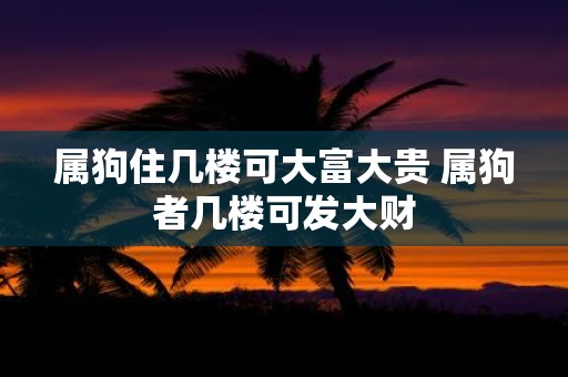 属狗住几楼可大富大贵 属狗者几楼可发大财