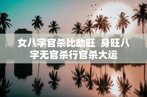 女八字官杀比劫旺 身旺八字无官杀行官杀大运