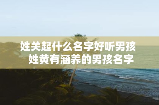 姓关起什么名字好听男孩 姓黄有涵养的男孩名字