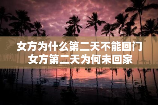 女方为什么第二天不能回门 女方第二天为何未回家