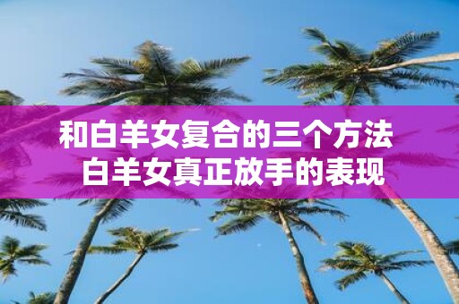 和白羊女复合的三个方法 白羊女真正放手的表现