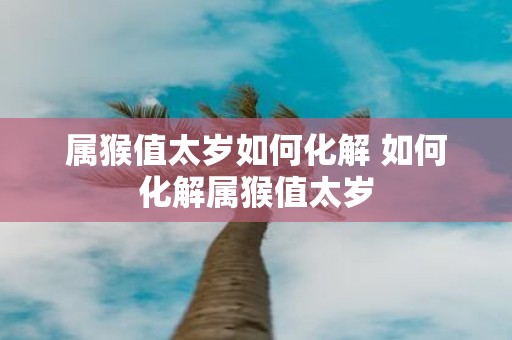 属猴值太岁如何化解 如何化解属猴值太岁