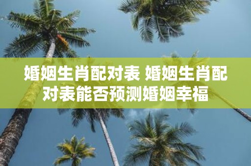 婚姻生肖配对表 婚姻生肖配对表能否预测婚姻幸福