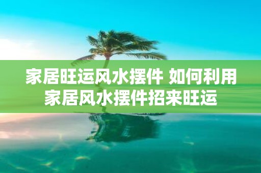 家居旺运风水摆件 如何利用家居风水摆件招来旺运