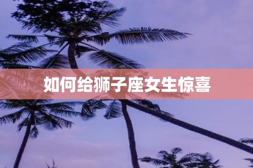 如何给狮子座女生惊喜