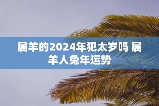 属羊的2025年犯太岁吗 属羊人蛇年运势