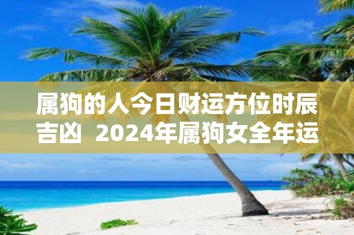 属狗的人今日财运方位时辰吉凶 2025年属狗女全年运势