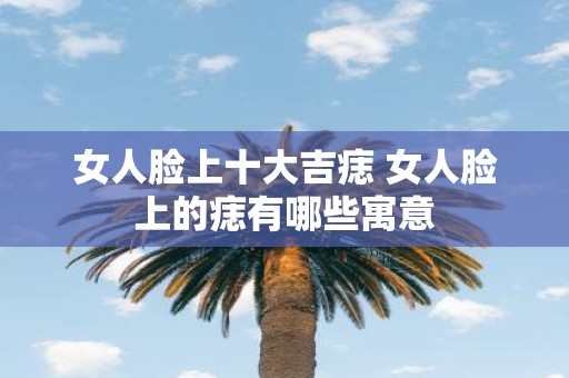 女人脸上十大吉痣 女人脸上的痣有哪些寓意