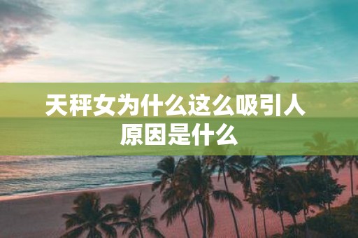 天秤女为什么这么吸引人 原因是什么