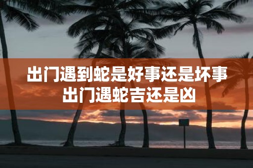 出门遇到蛇是好事还是坏事 出门遇蛇吉还是凶