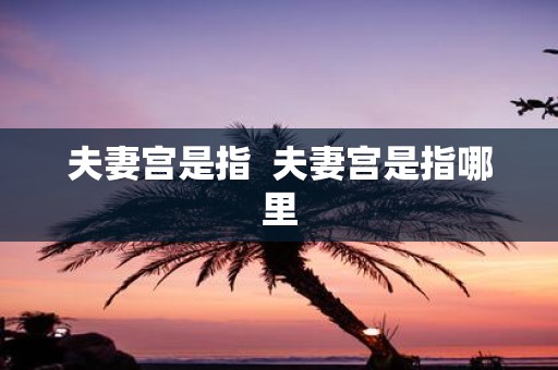 夫妻宫是指 夫妻宫是指哪里