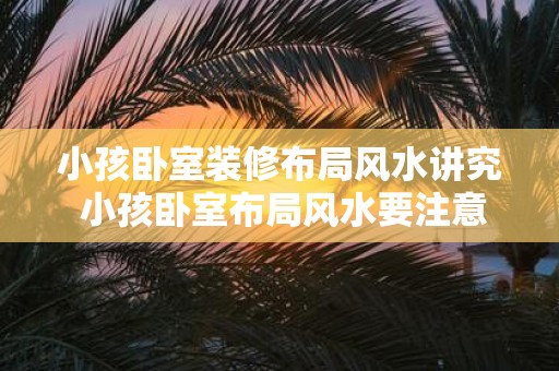 小孩卧室装修布局风水讲究 小孩卧室布局风水要注意