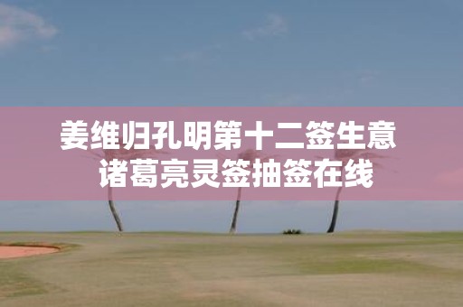 姜维归孔明第十二签生意 诸葛亮灵签抽签在线
