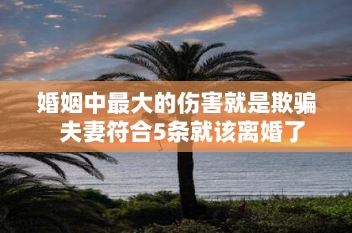 婚姻中最大的伤害就是欺骗 夫妻符合5条就该离婚了