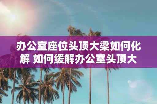 办公室座位头顶大梁如何化解 如何缓解办公室头顶大梁的影响