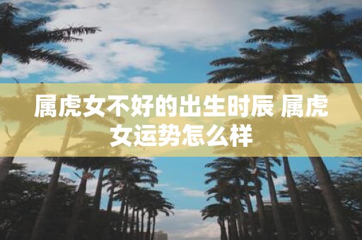 属虎女不好的出生时辰 属虎女运势怎么样