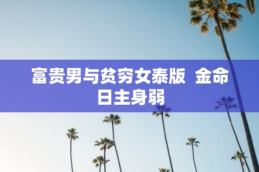 富贵男与贫穷女泰版 金命日主身弱