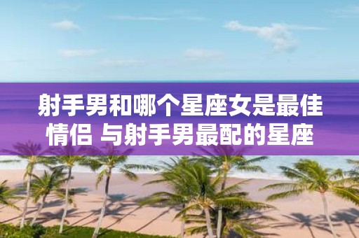 射手男和哪个星座女是最佳情侣 与射手男最配的星座女