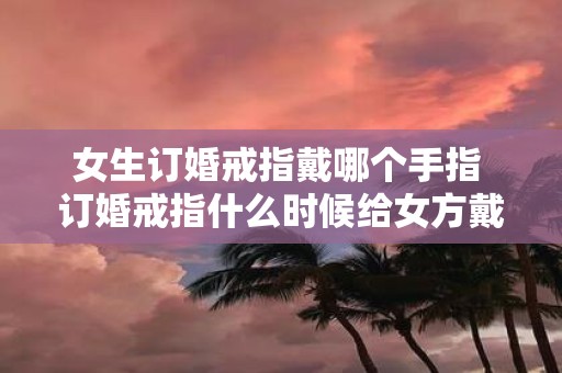 女生订婚戒指戴哪个手指 订婚戒指什么时候给女方戴