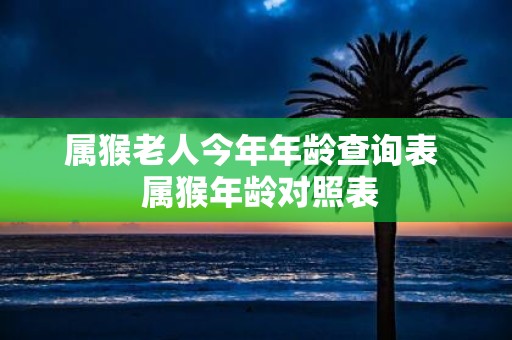 属猴老人今年年龄查询表 属猴年龄对照表