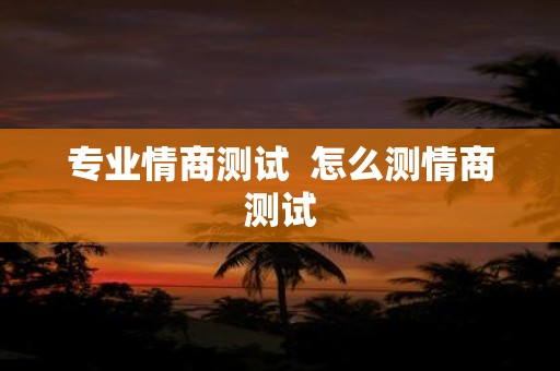 专业情商测试 怎么测情商测试