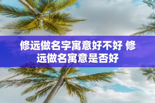 修远做名字寓意好不好 修远做名寓意是否好