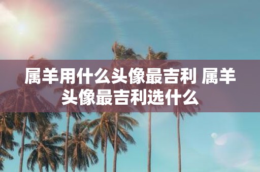 属羊用什么头像最吉利 属羊头像最吉利选什么