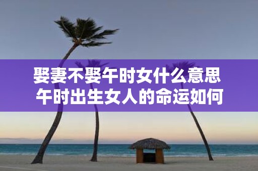 娶妻不娶午时女什么意思 午时出生女人的命运如何