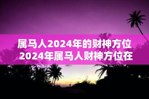 属马人2025年的财神方位 2025年属马人财神方位在哪