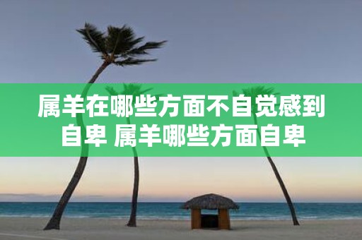属羊在哪些方面不自觉感到自卑 属羊哪些方面自卑