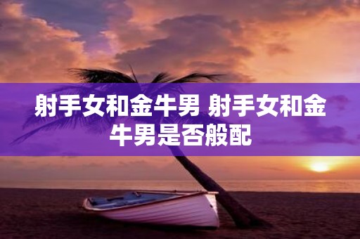 射手女和金牛男 射手女和金牛男是否般配