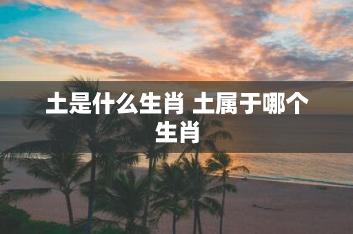 土是什么生肖 土属于哪个生肖