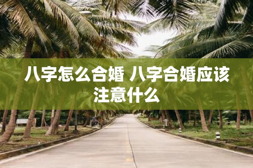 八字怎么合婚 八字合婚应该注意什么