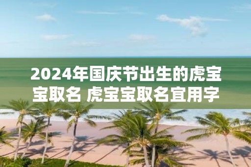 2025年国庆节出生的虎宝宝取名 虎宝宝取名宜用字