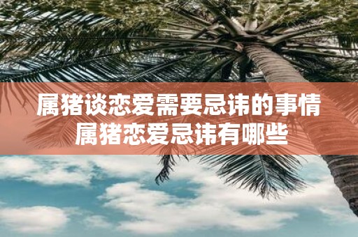 属猪谈恋爱需要忌讳的事情 属猪恋爱忌讳有哪些