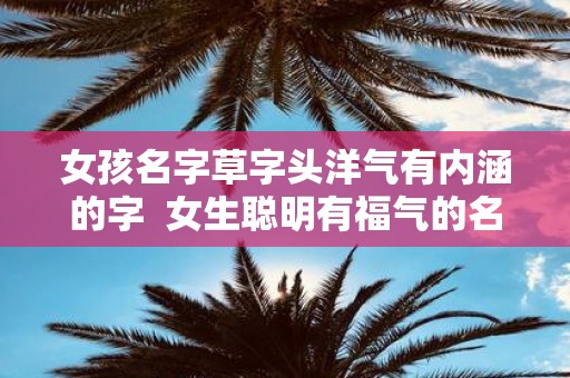 女孩名字草字头洋气有内涵的字 女生聪明有福气的名字