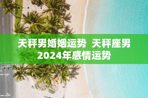 天秤男婚姻运势 天秤座男2025年感情运势