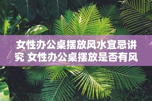 女性办公桌摆放风水宜忌讲究 女性办公桌摆放是否有风水禁忌
