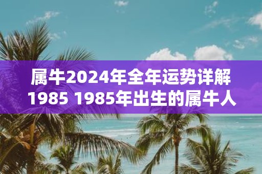 属牛2025年全年运势详解1985 1985年出生的属牛人2025年运势如何
