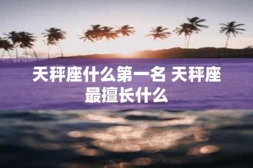 天秤座什么第一名 天秤座最擅长什么