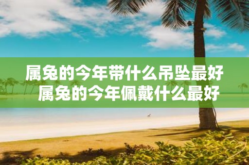 属兔的今年带什么吊坠最好 属兔的今年佩戴什么最好