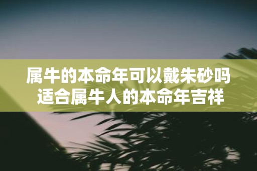 属牛的本命年可以戴朱砂吗 适合属牛人的本命年吉祥物