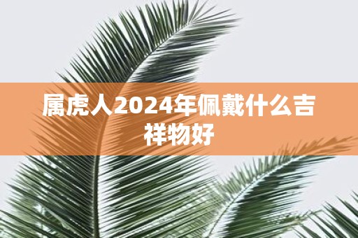 属虎人2025年佩戴什么吉祥物好