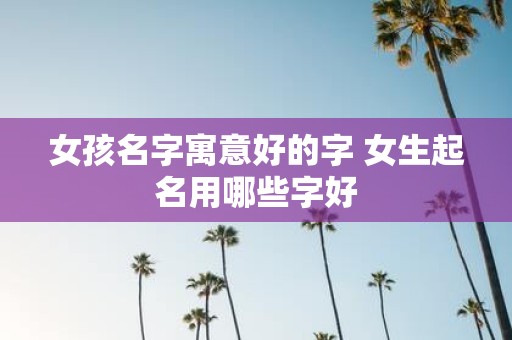 女孩名字寓意好的字 女生起名用哪些字好