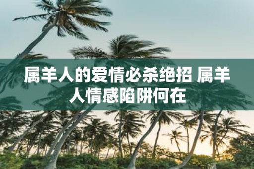 属羊人的爱情必杀绝招 属羊人情感陷阱何在