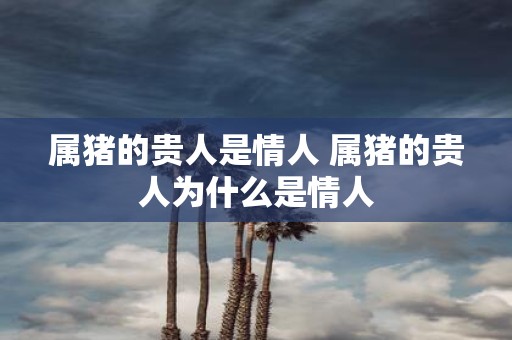 属猪的贵人是情人 属猪的贵人为什么是情人