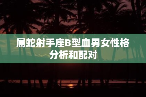 属蛇射手座B型血男女性格分析和配对