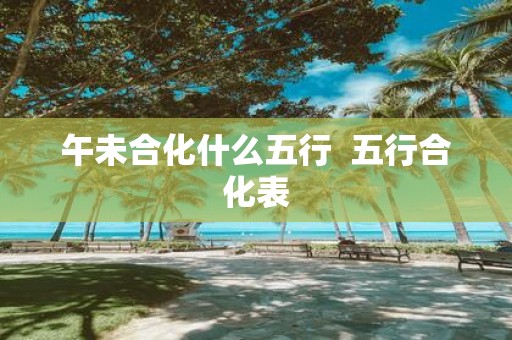 午未合化什么五行 五行合化表