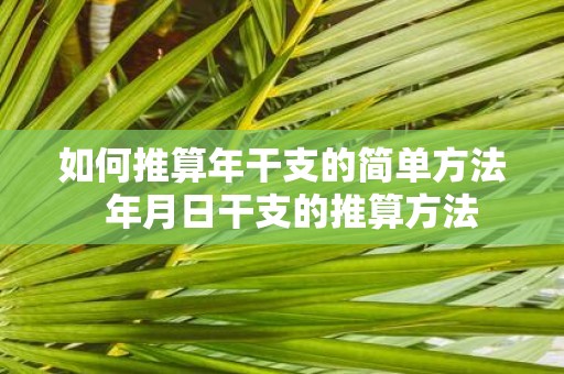 如何推算年干支的简单方法 年月日干支的推算方法