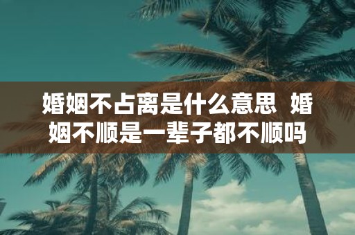 婚姻不占离是什么意思 婚姻不顺是一辈子都不顺吗